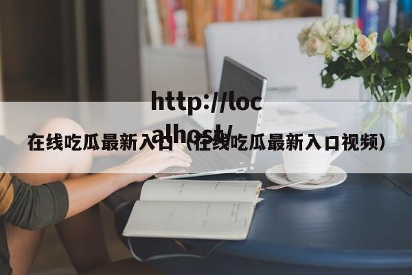在线吃瓜最新入口（在线吃瓜最新入口视频）