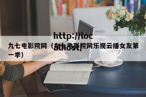 九七电影院网（九七电影院网乐视云播女友第一季）