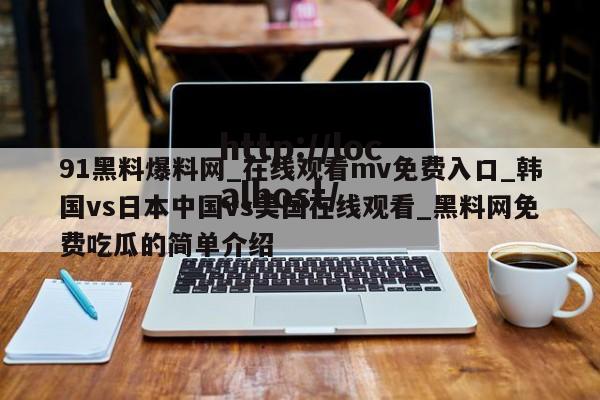 91黑料爆料网_在线观看mv免费入口_韩国vs日本中国vs美国在线观看_黑料网免费吃瓜的简单介绍