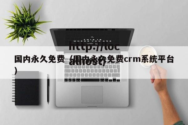 国内永久免费（国内永久免费crm系统平台）
